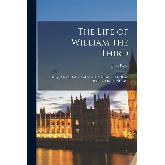 The Life of William the Third : King of Great Britain and Ireland, Stadtholder of Holland, Prince of Orange, &c. &c. (Paperback)