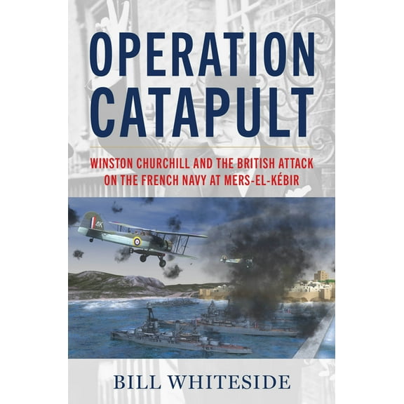 Operation Catapult: Winston Churchill and the British Attack on the French Navy at Mers-El-Kébir, (Hardcover)