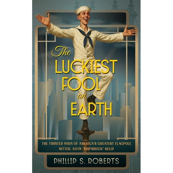 The Luckiest Fool on Earth: The Twisted Yarn of America's Greatest Flagpole Sitter, Alvin "Shipwreck" Kel, (Hardcover)