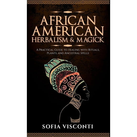 African American Herbalism & Magick: A Practical Guide to Healing with Rituals, Plants and Ancestral Spells, (Hardcover)