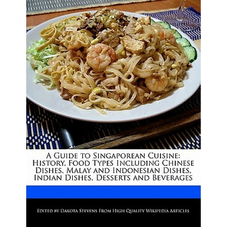 A Guide to Singaporean Cuisine : History, Food Types Including Chinese Dishes, Malay and Indonesian Dishes, Indian Dishes, Desserts and