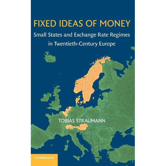 Studies in Macroeconomic History Fixed Ideas of Money: Small States and Exchange Rate Regimes in Twentieth-Century Europe, (Hardcover)
