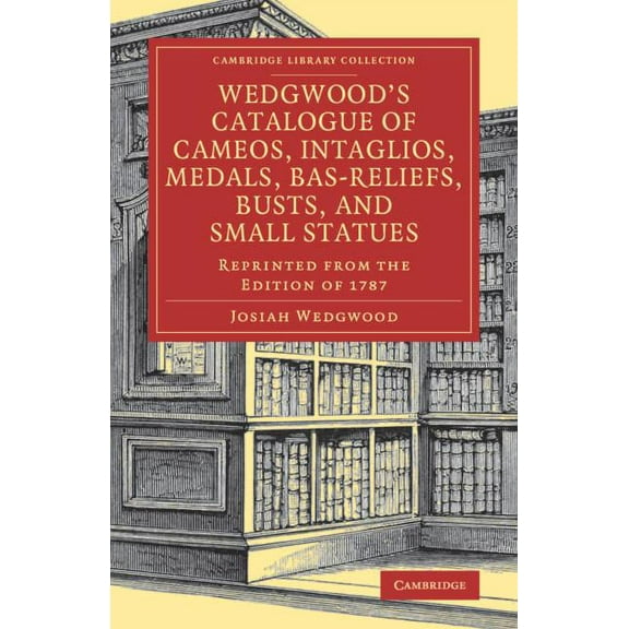 Cambridge Library Collection - Art and A Wedgwood's Catalogue of Cameos, Intaglios, Medals, Bas-Reliefs, Busts, and Small Statues: Reprinted from the Edition of , (Paperback)