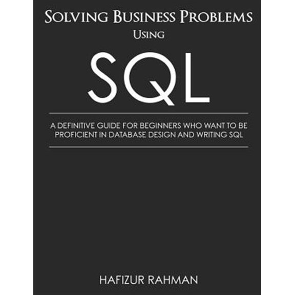 Pre-Owned Solving Business Problems Using SQL: A Definitive Guide for Beginners Who Want to Be Proficient in Database Design and Writing SQL