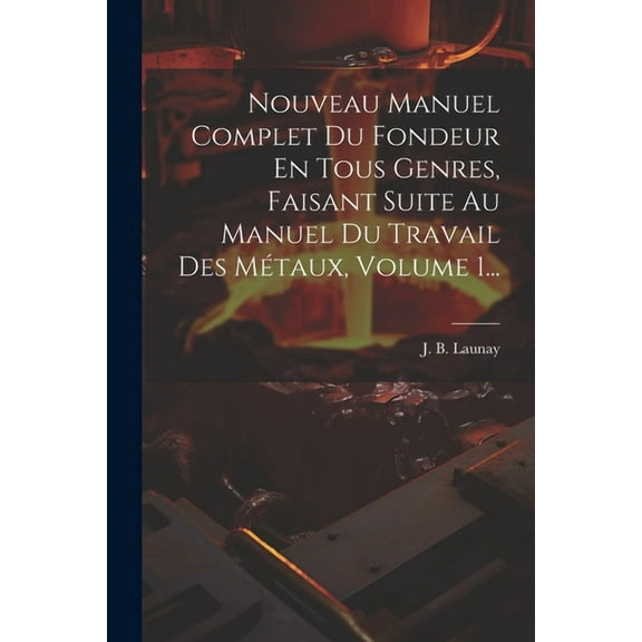 Nouveau Manuel Complet Du Fondeur En Tous Genres, Faisant Suite Au Manuel Du Travail Des Métaux, Volume 1... (Paperback)