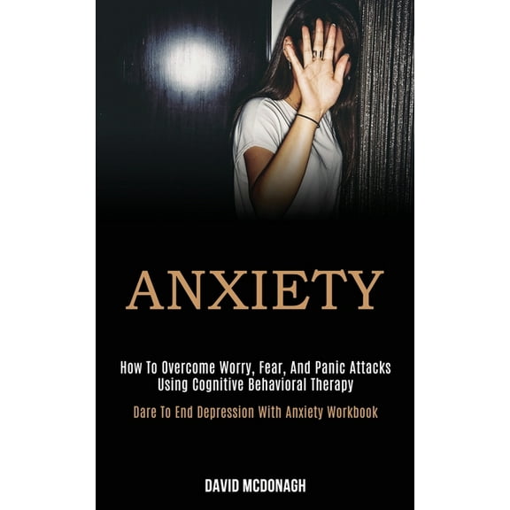 Anxiety: How to Overcome Worry, Fear, and Panic Attacks Using Cognitive Behavioral Therapy (Dare to End Depression With , (Paperback)