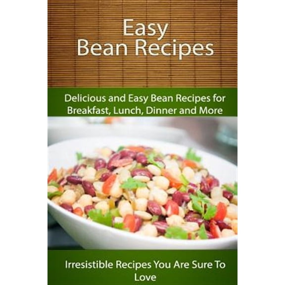 Easy Bean Recipes: Delicious and Easy Bean Recipes for Breakfast, Lunch, Dinner and More
