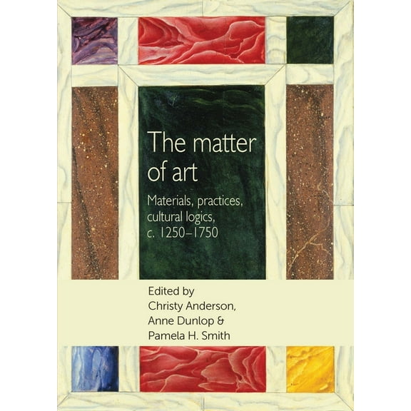 Studies in Design and Material Culture The Matter of Art: Materials, Practices, Cultural Logics, C.1250-1750, (Paperback)