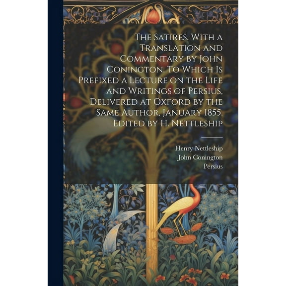 The Satires. With a Translation and Commentary by John Conington. To Which is Prefixed a Lecture on the Life and Writings of Persius, Delivered at Oxford by the Same Author, January 1855. Edited by H. Nettleship (Paperback)