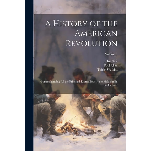 A History of the American Revolution; Comprehending All the Principal Events Both in the Field and in the Cabinet; Volume 1 (Paperback)