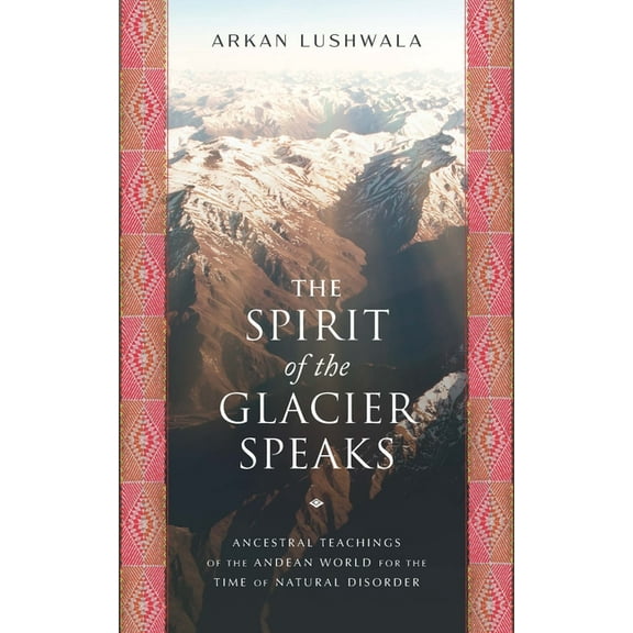 The Spirit of the Glacier Speaks: Ancestral Teachings of the Andean World for the Time of Natural Disorder, (Paperback)