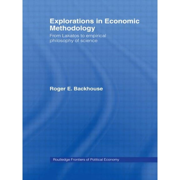Routledge Frontiers of Political Economy Explorations in Economic Methodology: From Lakatos to Empirical Philosophy of Science, (Paperback)