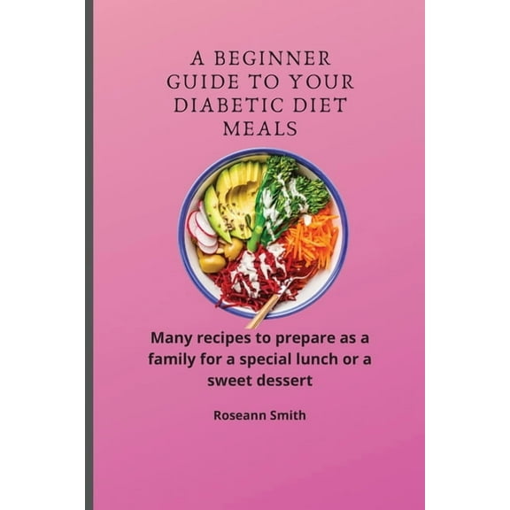 A Beginner Guide to Your Diabetic diet Meals: Many recipes to prepare as a family for a special lunch or a sweet dessert, (Paperback)