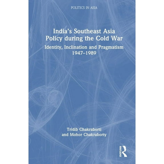 Politics in Asia India's Southeast Asia Policy during the Cold War: Identity, Inclination and Pragmatism 1947-1989, (Hardcover)
