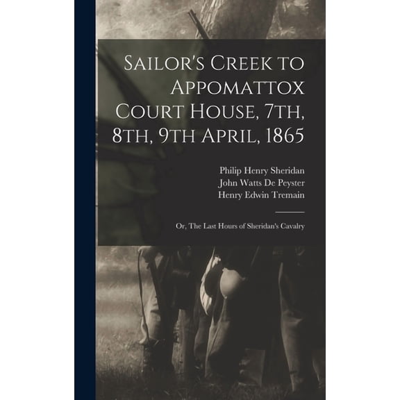 Sailor's Creek to Appomattox Court House, 7th, 8th, 9th April, 1865: Or, The Last Hours of Sheridan's Cavalry, (Hardcover)