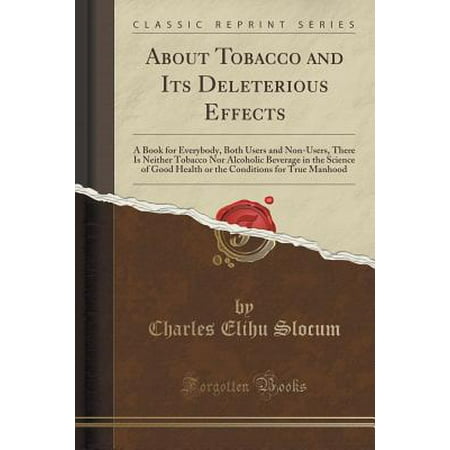 About Tobacco and Its Deleterious Effects : A Book for Everybody, Both Users and Non-Users, There Is Neither Tobacco Nor Alcoholic Beverage in the Science of Good Health or the Conditions for True Manhood (Classic