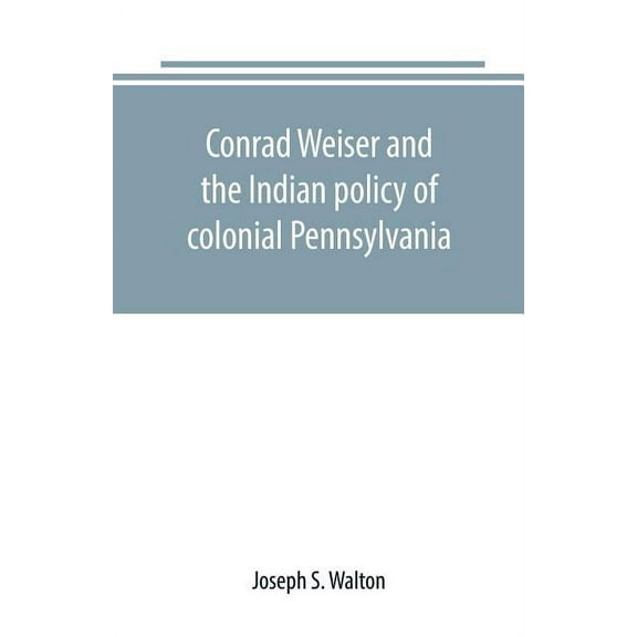 Conrad Weiser and the Indian policy of colonial Pennsylvania, (Paperback)