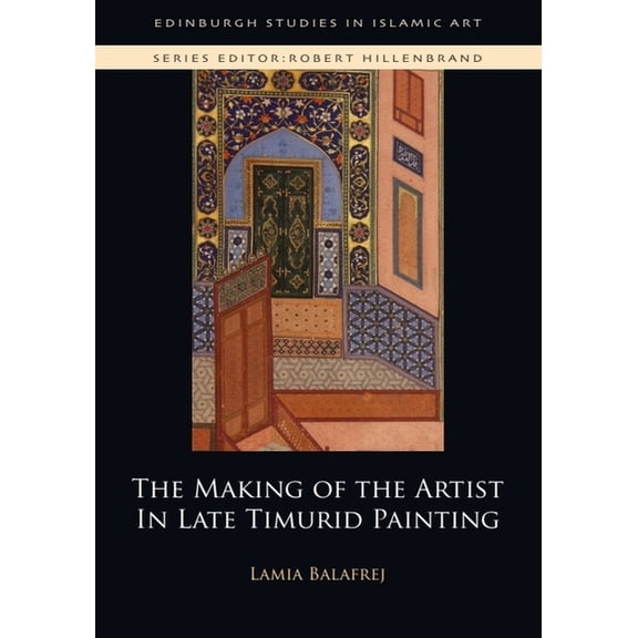 Edinburgh Studies in Islamic Art The Making of the Artist in Late Timurid Painting, (Paperback)