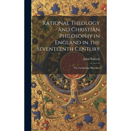 Rational Theology and Christian Philosophy in England in the Seventeenth Century: The Cambridge Platonists