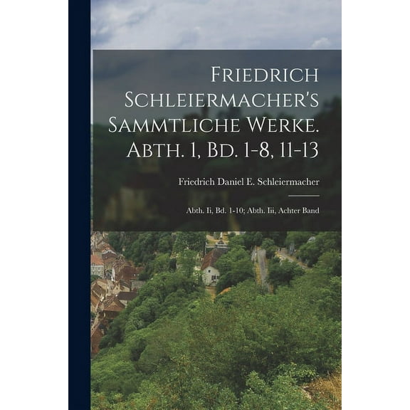 Friedrich Schleiermacher's Sammtliche Werke. Abth. 1, Bd. 1-8, 11-13; Abth. Ii, Bd. 1-10; Abth. Iii, Achter Band (Paperback)