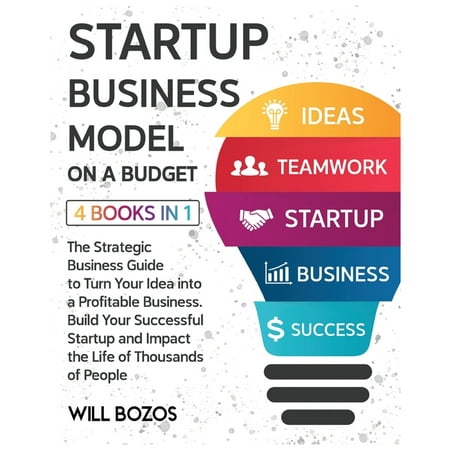 Startup Business Model on a Budget [4 Books in 1]: The Strategic Business Guide to Turn Your Idea into a Profitable Business, Build Your Successful Startup and Impact the Life of Thousands of People (