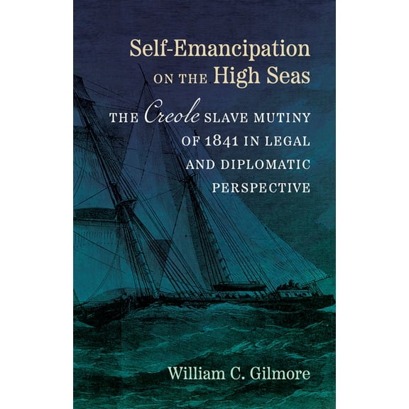 Self-Emancipation on the High Seas: The Creole Slave Mutiny of 1841 in Legal and Diplomatic Perspective, (Hardcover)