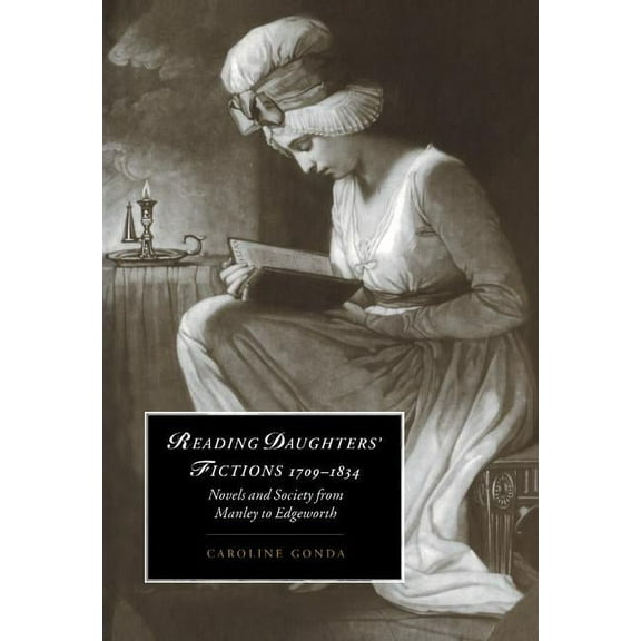 Cambridge Studies in Romanticism Reading Daughters' Fictions 1709 1834: Novels and Society from Manley to Edgeworth, Book 19, (Hardcover)
