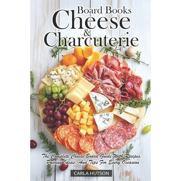 Cheese And Charcuterie Board Books: The Complete Cheese Board Guide With Recipes, Pairing Ideas, And Tips For Every Occa, (Paperback)