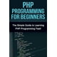 PHP Programming For Beginners : The Simple Guide to Learning PHP Fast ...
