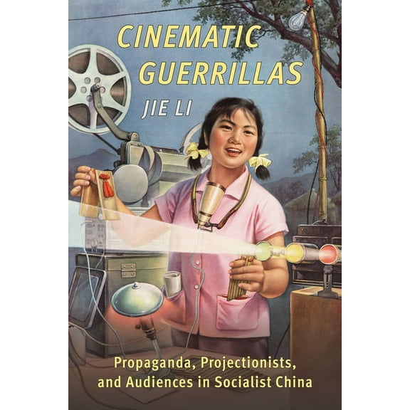 Cinematic Guerrillas: Propaganda, Projectionists, and Audiences in Socialist China, (Paperback)