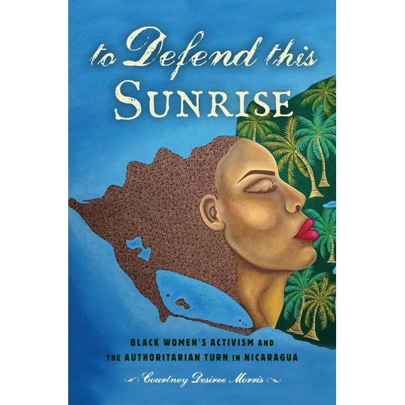 To Defend This Sunrise : Black Women's Activism and the Authoritarian Turn in Nicaragua (Hardcover)