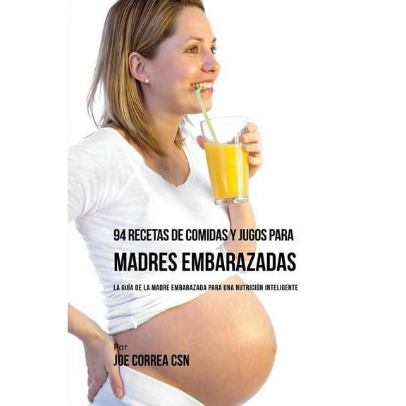 94 Recetas de Comidas y Jugos Para Madres Embarazadas: La Guía De La Madre Embarazadas Para Una Nutrición Inteligente, (Paperback)