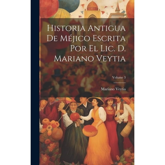 Historia Antigua De Méjico Escrita Por El Lic. D. Mariano Veytia; Volume 3 (Hardcover)