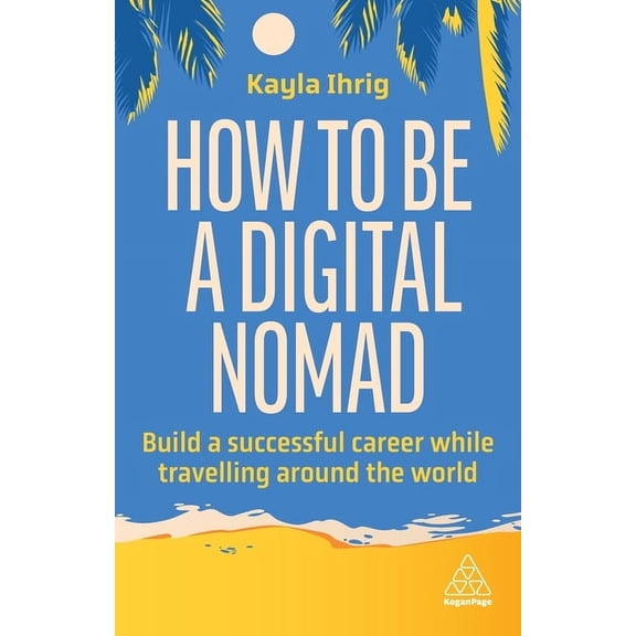 How to Be a Digital Nomad: Build a Successful Career While Travelling the World, (Paperback)