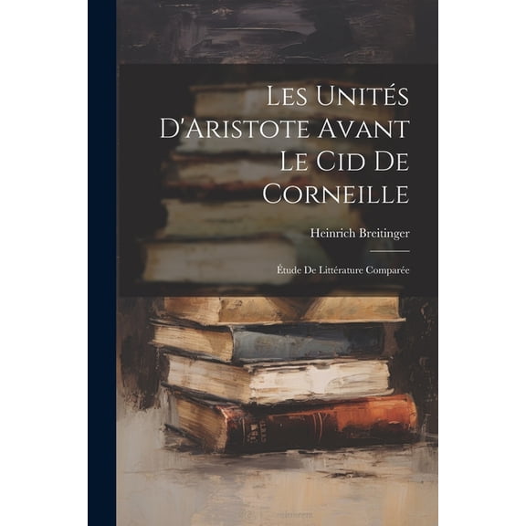 Les Unités D'Aristote Avant Le Cid De Corneille : Étude De Littérature Comparée (Paperback)