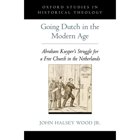Oxford Studies in Historical Theology Going Dutch in the Modern Age: Abraham Kuyper's Struggle for a Free Church in the Nineteenth-Century Netherlands, (Hardcover)