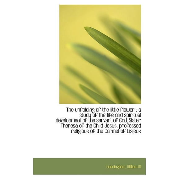 The Unfolding of the Little Flower : A Study of the Life and Spiritual Development of the Servant of (Hardcover)