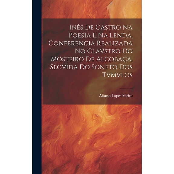 Inês de Castro na Poesia e na Lenda, Conferencia Realizada no Clavstro do Mosteiro de Alcobaça, Segvida do Soneto dos Tvmvlos (Hardcover)