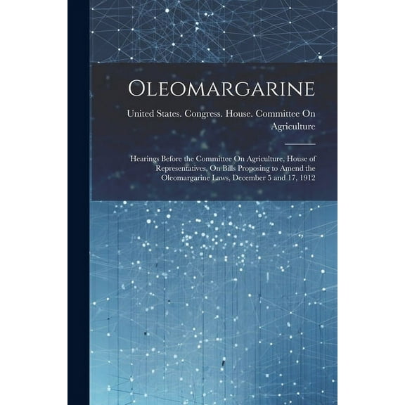 Oleomargarine: Hearings Before the Committee On Agriculture, House of Representatives, On Bills Proposing to Amend the Oleomargarine Laws, December 5 and 17, 1912 (Paperback)