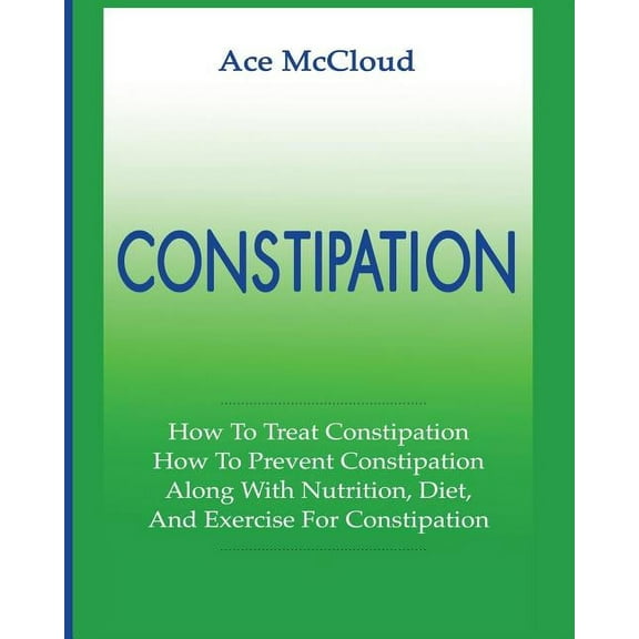 All Natural & Medical Solutions &amp Constipation: How To Treat Constipation: How To Prevent Constipation: Along With Nutrition, Diet, And Exercise For Const, (Paperback)
