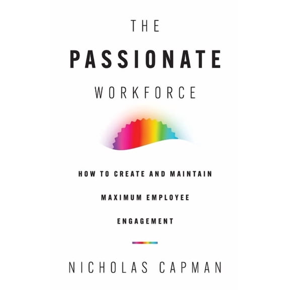 The Passionate Workforce: How to Create and Maintain Maximum Employee Engagement, (Paperback)