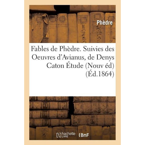 Litterature: Fables de Phèdre. Suivies Des Oeuvres d'Avianus, de Denys Caton, de Publius Syrus.: Étude Sur Phèdre Nouvelle Édition, Revue Avec Le Plus Grand Soin (Paperback)
