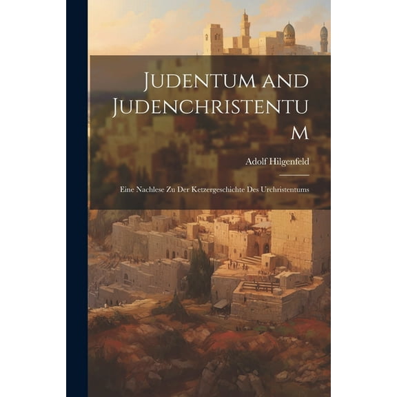 Judentum and Judenchristentum: Eine Nachlese Zu Der Ketzergeschichte Des Urchristentums (Paperback)