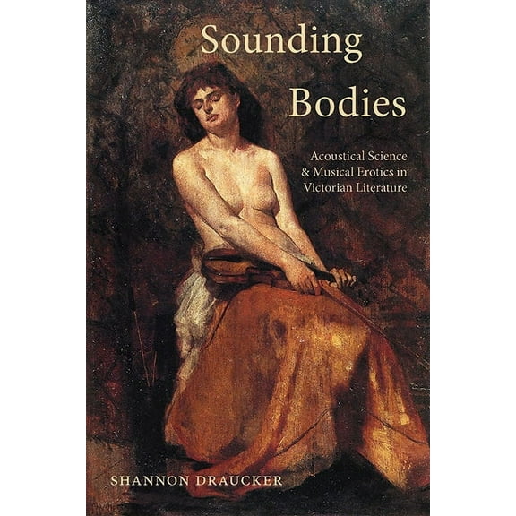 Sounding Bodies: Acoustical Science and Musical Erotics in Victorian Literature, (Paperback)