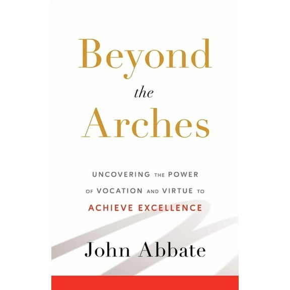 Beyond the Arches: Uncovering the Power of Vocation and Virtue to Achieve Excellence, (Paperback)