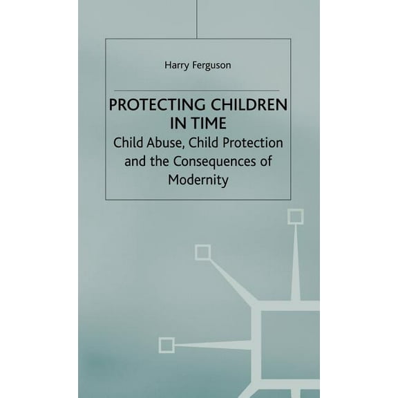 Protecting Children in Time: Child Abuse, Child Protection and the Consequences of Modernity, (Hardcover)