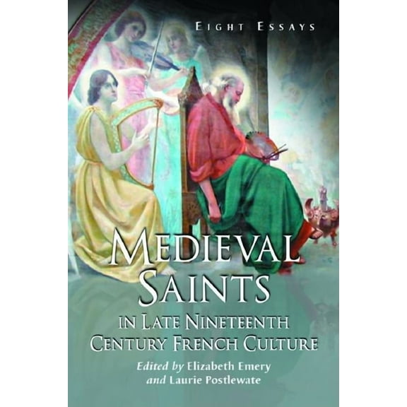 Medieval Saints in Late Nineteenth Century French Culture: Eight Essays, (Paperback)