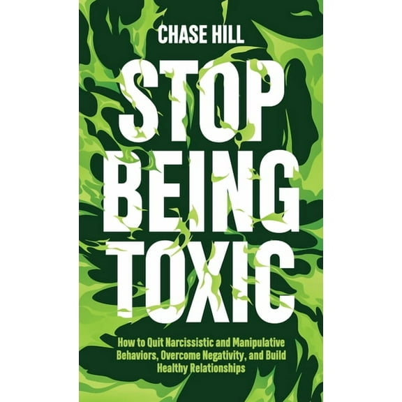 Stop Being Toxic: How to Quit Narcissistic and Manipulative Behaviors, Overcome Negativity, and Build Healthy Relationsh, (Hardcover)
