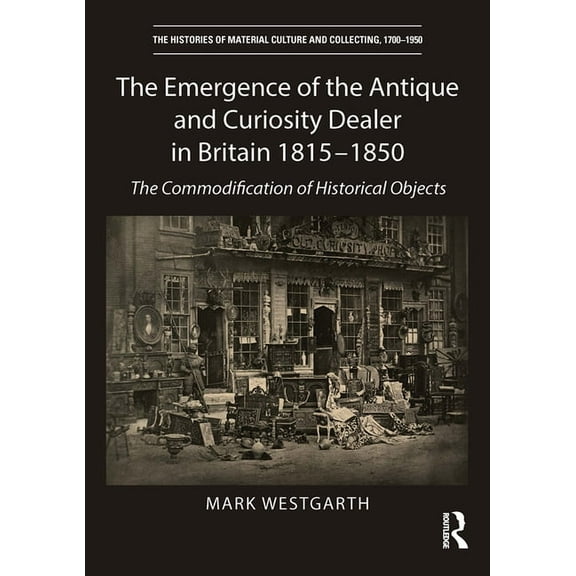 Histories of Material Culture and Collec The Emergence of the Antique and Curiosity Dealer in Britain 1815-1850: The Commodification of Historical Objects, (Paperback)