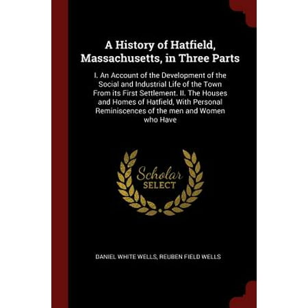 A History of Hatfield, Massachusetts, in Three Parts : I. an Account of the Development of the Social and Industrial Life of the Town from Its First Settlement. II. the Houses and Homes of Hatfield, with Personal Reminiscences of the Men and Women Who